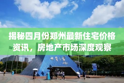 揭秘四月份郑州最新住宅价格资讯，房地产市场深度观察