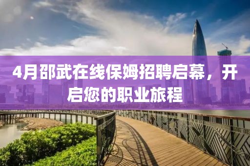 4月邵武在线保姆招聘启幕，开启您的职业旅程