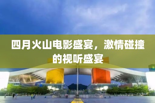 四月火山电影盛宴，激情碰撞的视听盛宴
