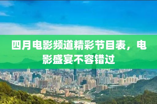 四月电影频道精彩节目表，电影盛宴不容错过
