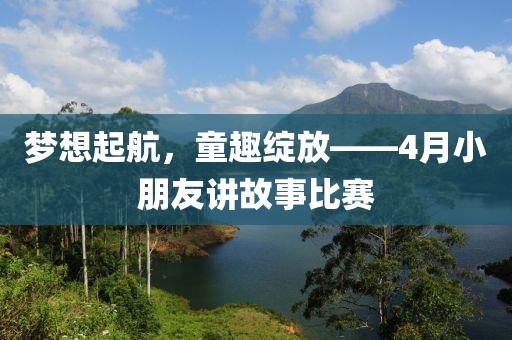 梦想起航，童趣绽放——4月小朋友讲故事比赛