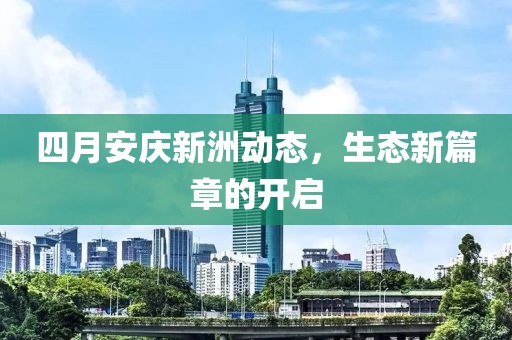 四月安庆新洲动态，生态新篇章的开启