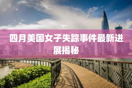 四月美国女子失踪事件最新进展揭秘
