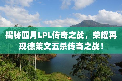 揭秘四月LPL传奇之战，荣耀再现德莱文五杀传奇之战！