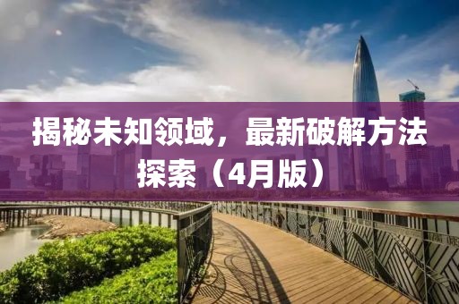 揭秘未知领域，最新破解方法探索（4月版）