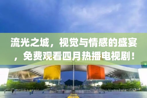 流光之城，视觉与情感的盛宴，免费观看四月热播电视剧！