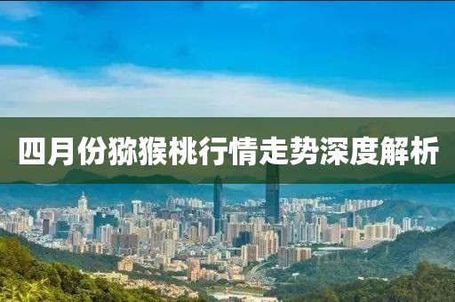 四月份猕猴桃行情走势深度解析