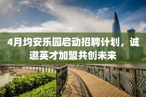 4月均安乐园启动招聘计划，诚邀英才加盟共创未来