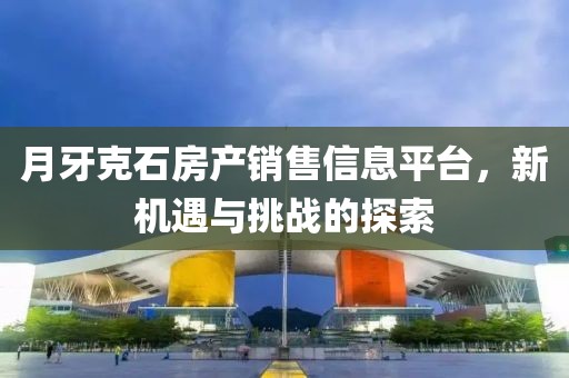 月牙克石房产销售信息平台，新机遇与挑战的探索