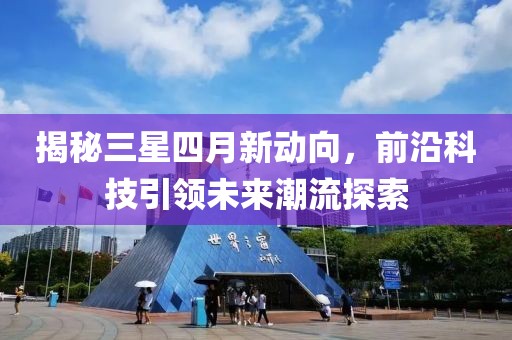 揭秘三星四月新动向，前沿科技引领未来潮流探索