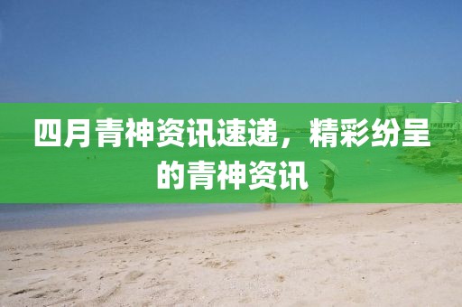 四月青神资讯速递，精彩纷呈的青神资讯