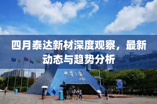 四月泰达新材深度观察，最新动态与趋势分析