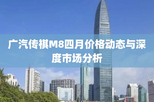 广汽传祺M8四月价格动态与深度市场分析