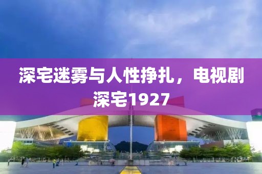 深宅迷雾与人性挣扎，电视剧深宅1927