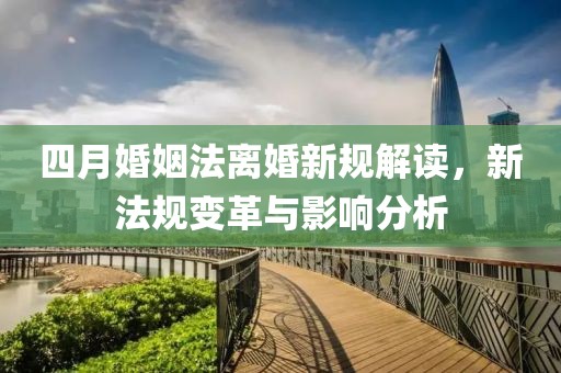 四月婚姻法离婚新规解读，新法规变革与影响分析