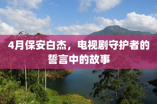 4月保安白杰，电视剧守护者的誓言中的故事