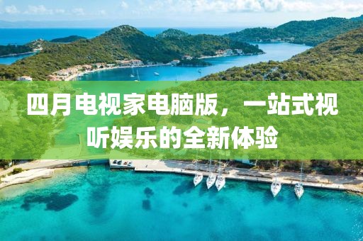 四月电视家电脑版，一站式视听娱乐的全新体验