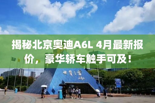 揭秘北京奥迪A6L 4月最新报价，豪华轿车触手可及！