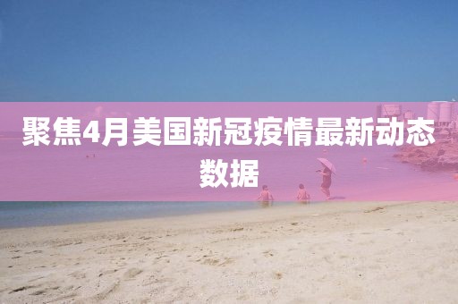 聚焦4月美国新冠疫情最新动态数据