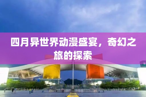 四月异世界动漫盛宴，奇幻之旅的探索