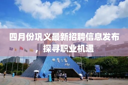 四月份巩义最新招聘信息发布，探寻职业机遇