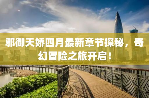 邪御天娇四月最新章节探秘，奇幻冒险之旅开启！