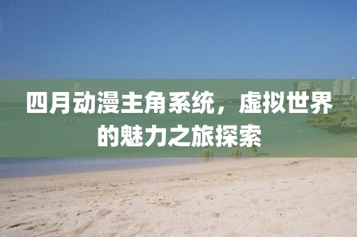 四月动漫主角系统，虚拟世界的魅力之旅探索
