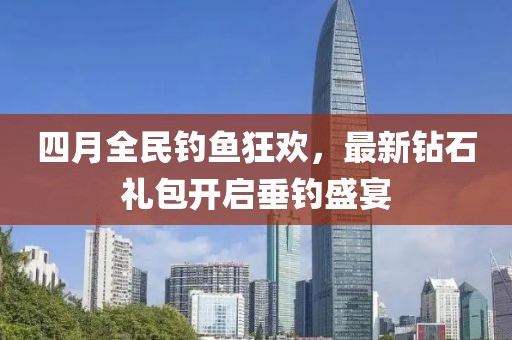 四月全民钓鱼狂欢，最新钻石礼包开启垂钓盛宴