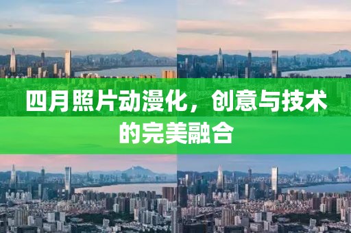 四月照片动漫化，创意与技术的完美融合
