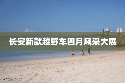 长安新款越野车四月风采大展
