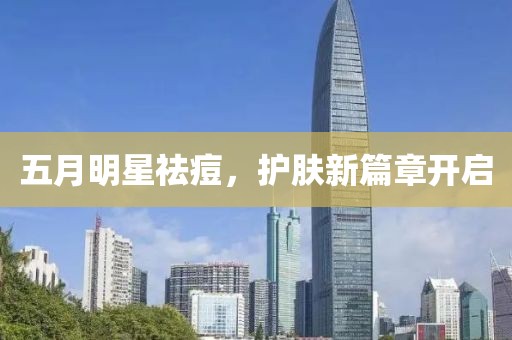 五月明星祛痘，护肤新篇章开启