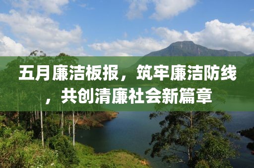 五月廉洁板报，筑牢廉洁防线，共创清廉社会新篇章