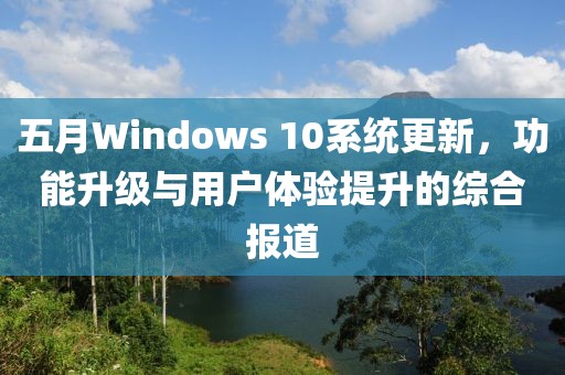 五月Windows 10系统更新，功能升级与用户体验提升的综合报道