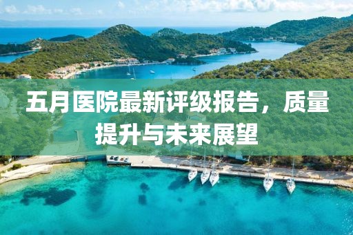 五月医院最新评级报告，质量提升与未来展望