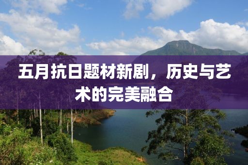 五月抗日题材新剧，历史与艺术的完美融合