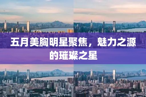 五月美胸明星聚焦，魅力之源的璀璨之星