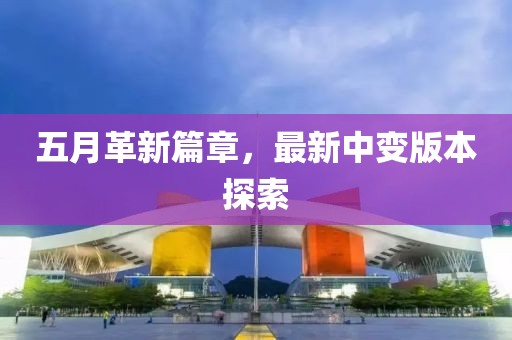 五月革新篇章，最新中变版本探索