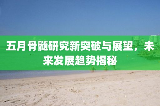五月骨髓研究新突破与展望，未来发展趋势揭秘