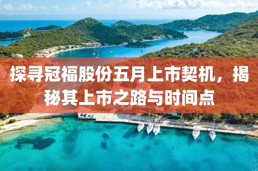 探寻冠福股份五月上市契机，揭秘其上市之路与时间点