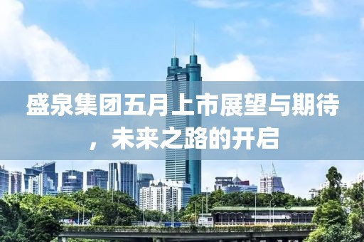 盛泉集团五月上市展望与期待，未来之路的开启