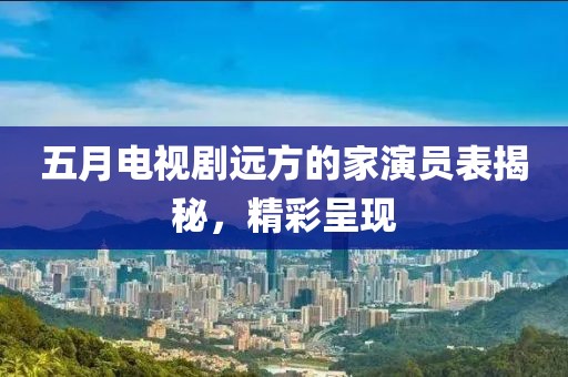 五月电视剧远方的家演员表揭秘，精彩呈现