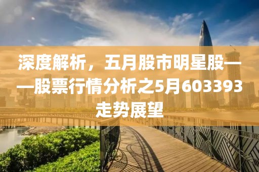 深度解析，五月股市明星股——股票行情分析之5月603393走势展望