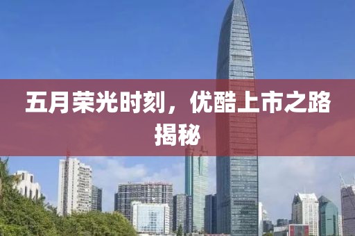 五月荣光时刻，优酷上市之路揭秘