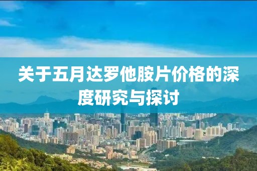 关于五月达罗他胺片价格的深度研究与探讨