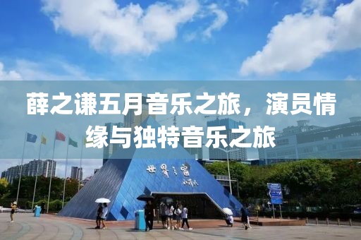 薛之谦五月音乐之旅，演员情缘与独特音乐之旅