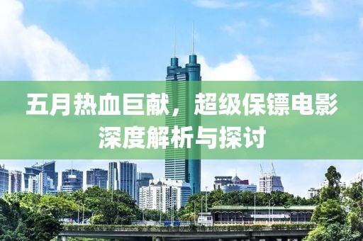 五月热血巨献，超级保镖电影深度解析与探讨