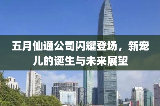 五月仙通公司闪耀登场，新宠儿的诞生与未来展望