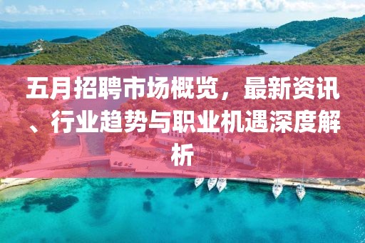 五月招聘市场概览，最新资讯、行业趋势与职业机遇深度解析
