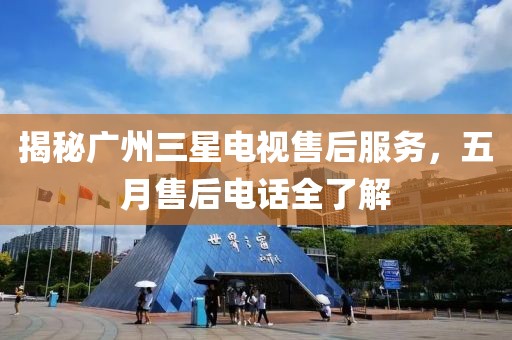 揭秘广州三星电视售后服务，五月售后电话全了解