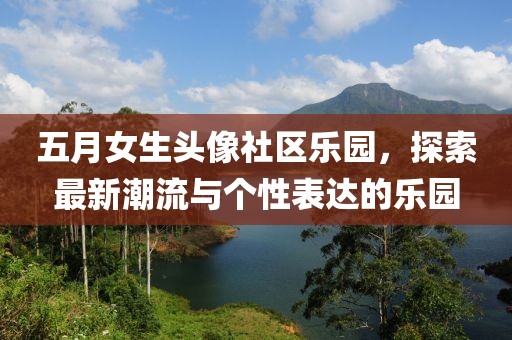 五月女生头像社区乐园，探索最新潮流与个性表达的乐园
